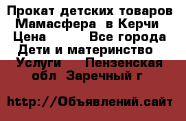 Прокат детских товаров “Мамасфера“ в Керчи › Цена ­ 500 - Все города Дети и материнство » Услуги   . Пензенская обл.,Заречный г.